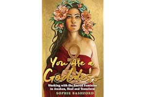 You Are a Goddess: Working with the Sacred Feminine to Awaken, Heal and Transform