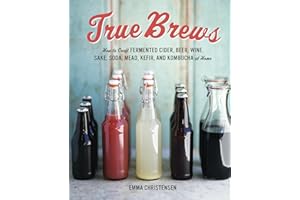 True Brews: How to Craft Fermented Cider, Beer, Wine, Sake, Soda, Mead, Kefir, and Kombucha at Home