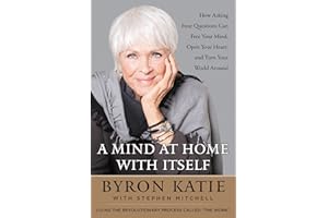 A Mind at Home with Itself: How Asking Four Questions Can Free Your Mind, Open Your Heart, and Turn Your World Around – The W