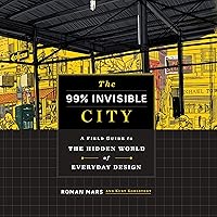 The 99% Invisible City: A Field Guide to the Hidden World of Everyday Design