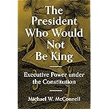 The President Who Would Not Be King: Executive Power under the Constitution (The University Center for Human Values Series, 4