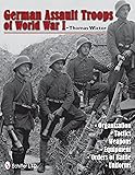 German Assault Troops of World War I: Organization Tactics Weapons Equipment Orders of Battle Uniforms