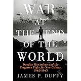 War at the End of the World: Douglas MacArthur and the Forgotten Fight For New Guinea, 1942-1945