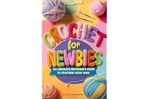 Crochet for Newbies: An Absolute Beginner's Guide to Crafting With Yarn