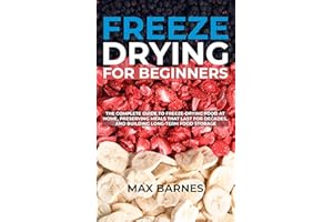 Freeze Drying for Beginners: The Complete Guide to Freeze-Drying Food at Home, Preserving Meals That Last for Decades, and Bu