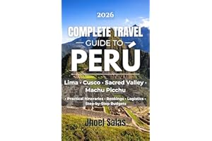 COMPLETE TRAVEL GUIDE TO PERU: Lima, Cusco, Sacred Valley and Machu Picchu Practical Itineraries, Bookings, Logistics, and St
