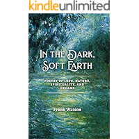 In the Dark, Soft Earth: Poetry of Love, Nature, Spirituality, and Dreams book cover