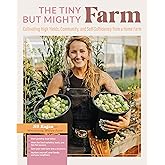 The Tiny But Mighty Farm: Cultivating High Yields, Community, and Self-Sufficiency from a Home Farm - Start growing food toda