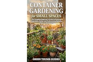 Container Gardening for Small Spaces: The Complete Beginner's Guide to Growing Vegetables, Herbs, and Fruits on Any Balcony, 