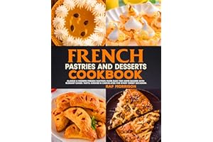 French Pastries And Desserts Cookbook: Classic & Modern French Pastries Made Easy for Home Bakers with Elegant Cakes, Tarts, 