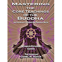 Mastering the Core Teachings of the Buddha: An Unusually Hardcore Dharma Book - Revised and Expanded Edition