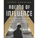 Agents of Influence: A British Campaign, a Canadian Spy, and the Secret Plot to Bring America into World War II