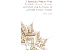 A Scientific Way of War: Antebellum Military Science, West Point, and the Origins of American Military Thought (Studies in War, Society, and the Military)