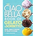The Ciao Bella Book of Gelato and Sorbetto: Bold, Fresh Flavors to Make at Home: A Cookbook