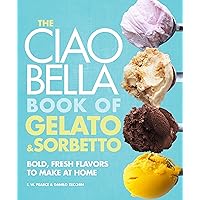 The Ciao Bella Book of Gelato and Sorbetto: Bold, Fresh Flavors to Make at Home: A Cookbook