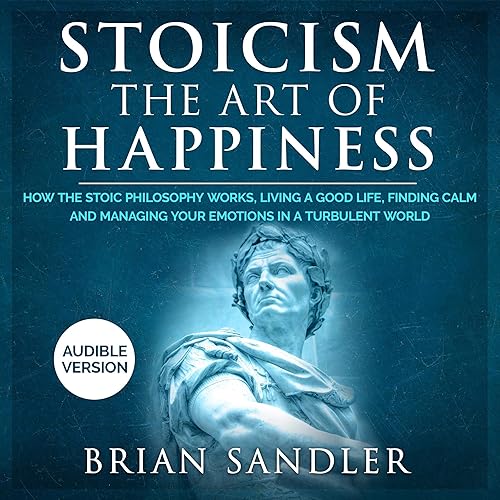 Download Stoicism: The Art of Happiness: How the Stoic Philosophy Works, Living a Good Life, Finding Calm and Managing Your Emotions in a Turbulent World PDF