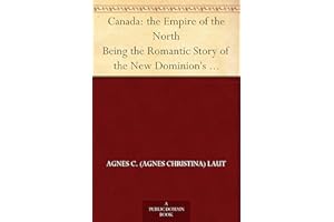Canada: the Empire of the North Being the Romantic Story of the New Dominion's Growth from Colony to Kingdom
