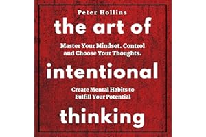 The Art of Intentional Thinking: Master Your Mindset. Control and Choose Your Thoughts. Create Mental Habits to Fulfill Your 