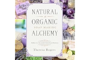 Natural & Organic Soap Making Alchemy: Hobby to a Successful Homebased Business