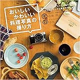 おいしいかわいい料理写真の撮り方 (手持ちのカメラとスマホで撮れるフードスタイリングと撮影の本)