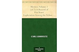 Mexico, Volume 1 (of 2) A Record of Five Years' Exploration Among the Tribes of the Western Sierra Madre; In the Tierra Calie