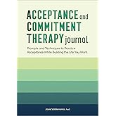 Acceptance and Commitment Therapy Journal: Prompts and Techniques to Practice Acceptance While Building the Life You Want