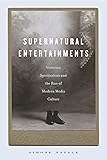 Supernatural Entertainments: Victorian Spiritualism and the Rise of Modern Media Culture