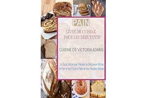 Pain Livre de Cuisine pour les Débutants: Un Guide Simple pour Préparer de Délicieuses Miches de Pain et des Pizzas à Partir 