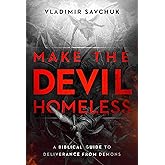 Make the Devil Homeless: A Biblical Guide to Deliverance from Demons