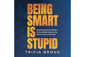 Being Smart Is Stupid: Why Embracing the Wisdom of Your Buddha Nature is the Secret to Great Leadership