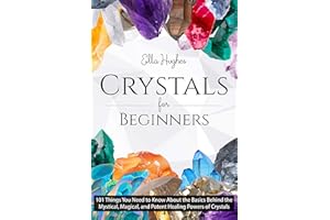 Crystals for Beginners: 101 Things You Need to Know About the Basics Behind the Mystical, Magical, and Potent Healing Powers 