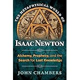 The Metaphysical World of Isaac Newton: Alchemy, Prophecy, and the Search for Lost Knowledge