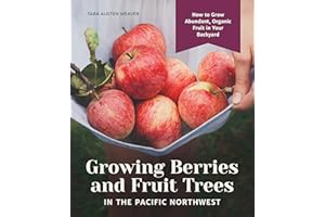 Growing Berries and Fruit Trees in the Pacific Northwest: How to Grow Abundant, Organic Fruit in Your Backyard