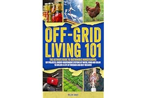 Off-Grid Living 101: Ultimate Guide to Sustainable Homesteading: DIY Projects, Energy Independent Systems of Water, Wind and 