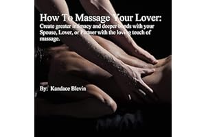 How to Massage Your Lover: Create Greater Intimacy and Deeper Bonds with Your Spouse, Lover, or Partner with the Loving Touch