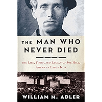 The Man Who Never Died: The Life, Times, and Legacy of Joe Hill, American Labor Icon book cover
