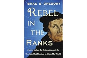 Rebel in the Ranks: Martin Luther, the Reformation, and the Conflicts That Continue to Shape Our World