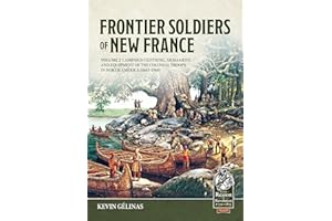 Frontier Soldiers of New France Volume 2: Campaign Clothing, Armament, and Equipment of the Colonial Troops in North America (1683–1760) (From Reason to Revolution 1721-1815)