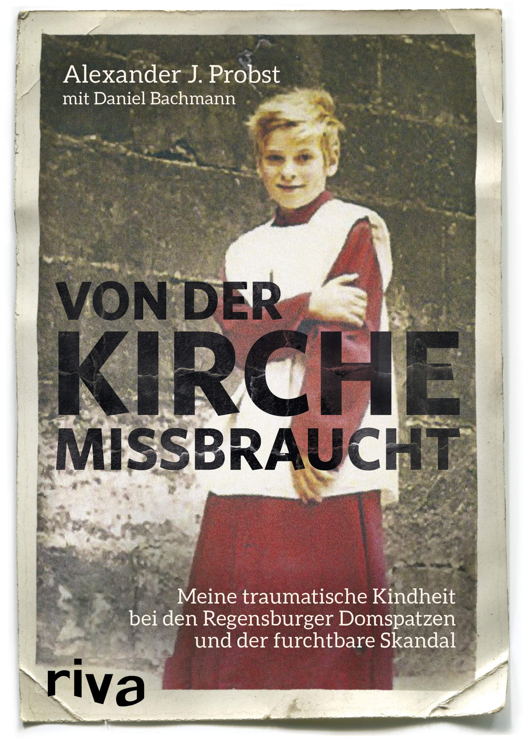 Von Der Kirche Missbraucht Meine Traumatische Kindheit Im Internat Der Regensburger Domspatzen Und Der Furchtbare Skandal Amazon De Probst Alexander J Bachmann Daniel Oliver Bucher