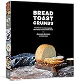 Bread Toast Crumbs: Recipes for No-Knead Loaves & Meals to Savor Every Slice