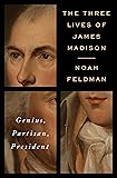 The Three Lives of James Madison: Genius, Partisan, President