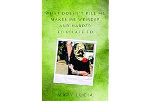 What Doesn't Kill Me Makes Me Weirder and Harder to Relate To: A Memoir