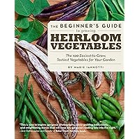 The Beginner's Guide to Growing Heirloom Vegetables: The 100 Easiest-to-Grow, Tastiest Vegetables for Your Garden