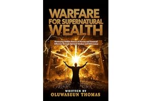 Warfare for Supernatural Wealth: Destroying Hidden Powers of Poverty and Financial Affliction Through Spiritual Warfare and D