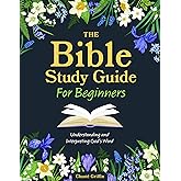 The Bible Study Guide for Beginners: Understanding and Interpreting God's Word