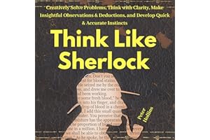 Think Like Sherlock: Creatively Solve Problems, Think with Clarity, Make Insightful Observations & Deductions, and Develop Qu
