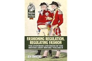 Fashioning Regulation, Regulating Fashion: The Uniforms and Dress of the British Army 1800-1815: Volume II