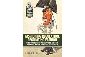 Fashioning Regulation, Regulating Fashion: The Uniforms and Dress of the British Army 1800-1815: Volume I