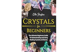 Crystals for Beginners: The Ultimate Beginners Guide To Understanding and Using Healing Crystals and Stones