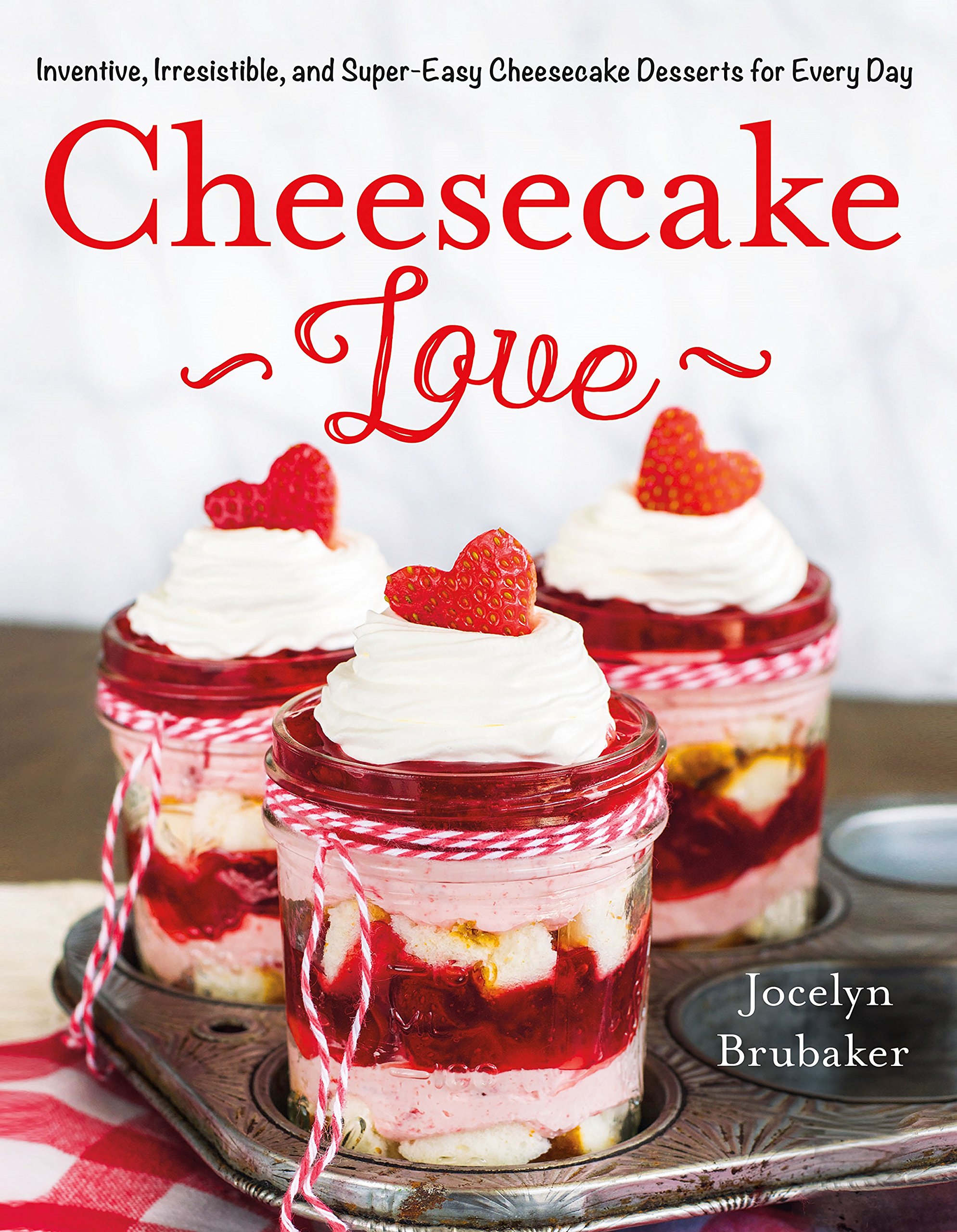 Cheesecake Love: Inventive, Irresistible, and Super-easy Cheesecake Desserts for Every Day